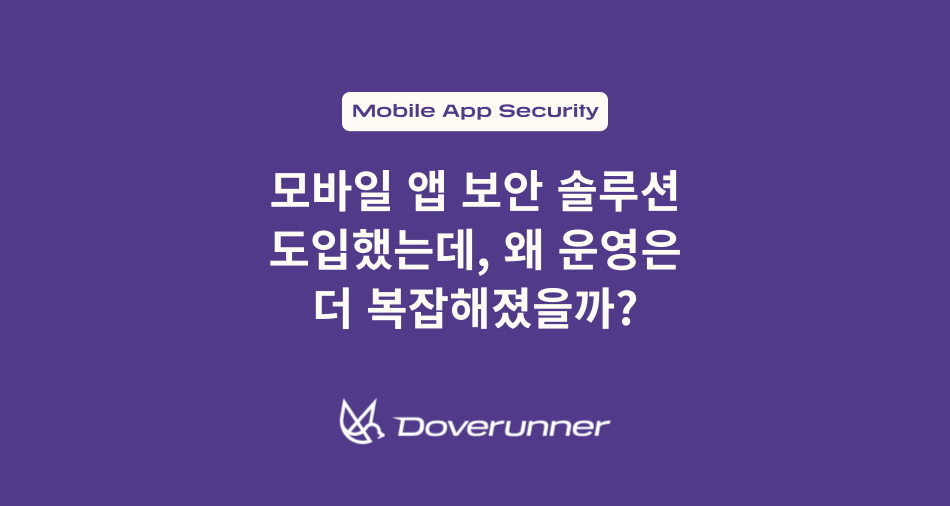 모바일 앱 보안 솔루션 도입했는데, 왜 운영은 더 복잡해졌을까?